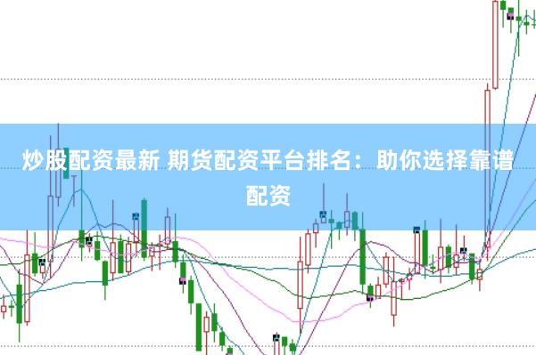 炒股配资最新 期货配资平台排名：助你选择靠谱配资