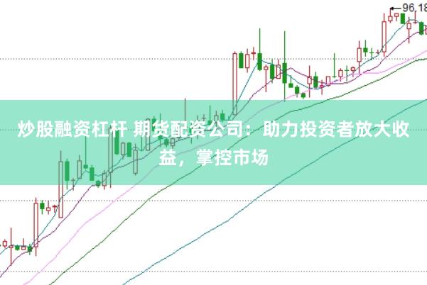 炒股融资杠杆 期货配资公司：助力投资者放大收益，掌控市场
