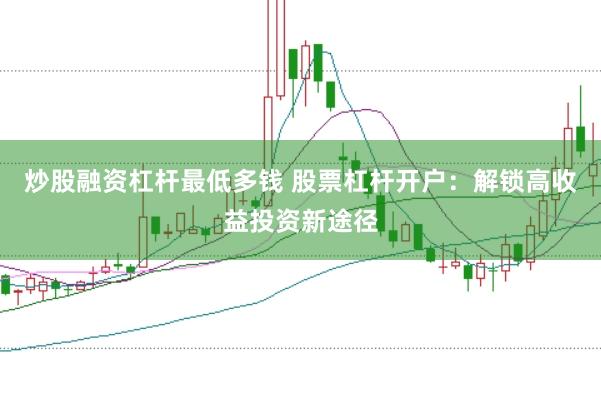 炒股融资杠杆最低多钱 股票杠杆开户：解锁高收益投资新途径