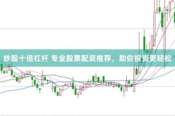 炒股十倍杠杆 专业股票配资推荐，助你投资更轻松
