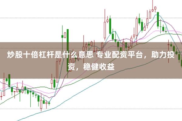 炒股十倍杠杆是什么意思 专业配资平台，助力投资，稳健收益