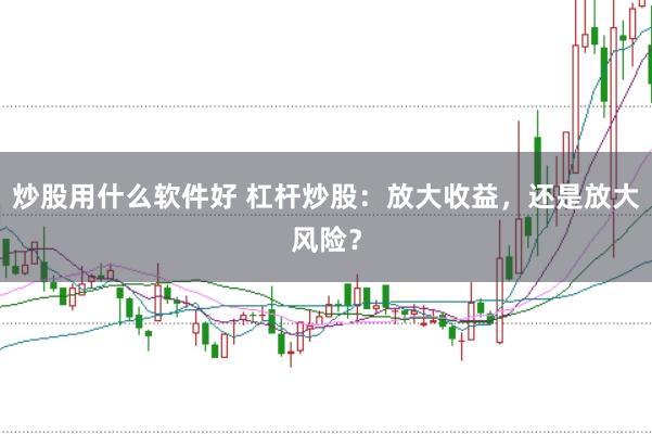 炒股用什么软件好 杠杆炒股：放大收益，还是放大风险？