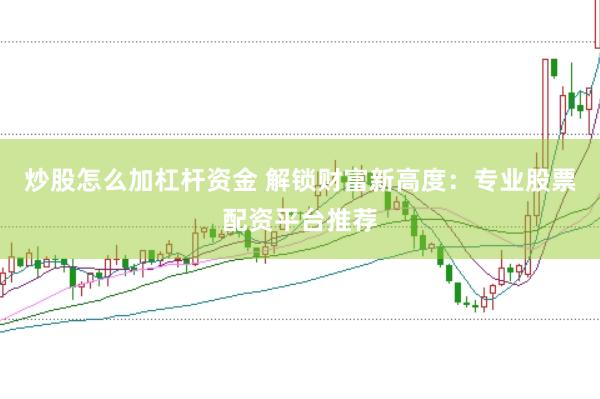 炒股怎么加杠杆资金 解锁财富新高度：专业股票配资平台推荐