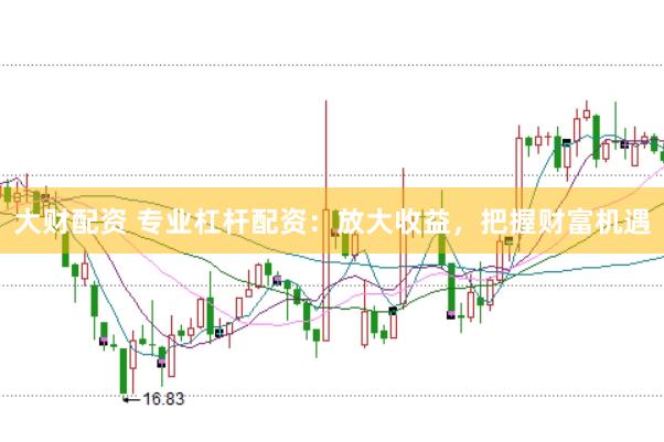 大财配资 专业杠杆配资：放大收益，把握财富机遇