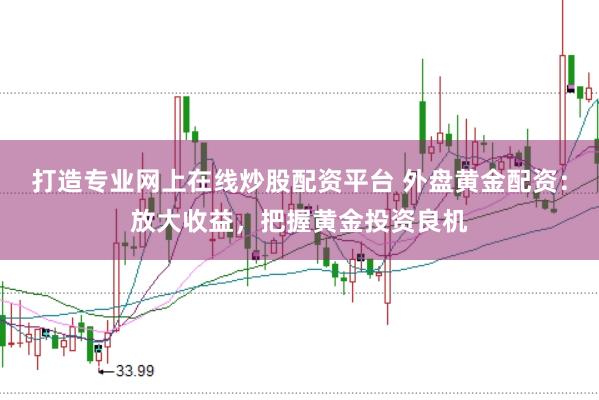 打造专业网上在线炒股配资平台 外盘黄金配资：放大收益，把握黄金投资良机