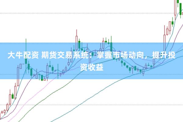 大牛配资 期货交易系统：掌握市场动向，提升投资收益