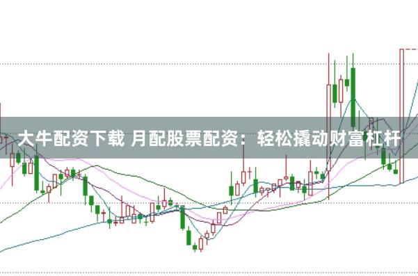 大牛配资下载 月配股票配资：轻松撬动财富杠杆