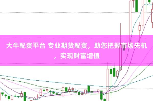 大牛配资平台 专业期货配资，助您把握市场先机，实现财富增值