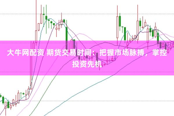 大牛网配资 期货交易时间：把握市场脉搏，掌控投资先机