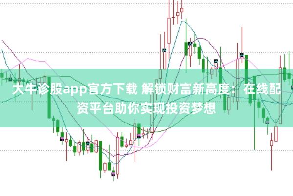 大牛诊股app官方下载 解锁财富新高度：在线配资平台助你实现投资梦想