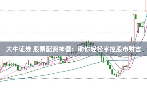 大牛证券 股票配资神器：助你轻松掌控股市财富