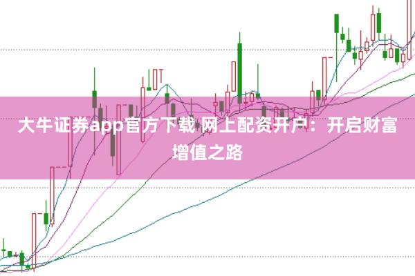 大牛证券app官方下载 网上配资开户：开启财富增值之路