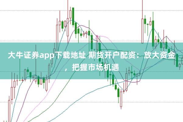 大牛证券app下载地址 期货开户配资：放大资金，把握市场机遇