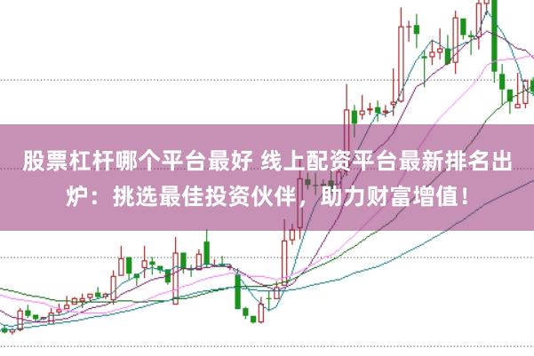 股票杠杆哪个平台最好 线上配资平台最新排名出炉：挑选最佳投资伙伴，助力财富增值！