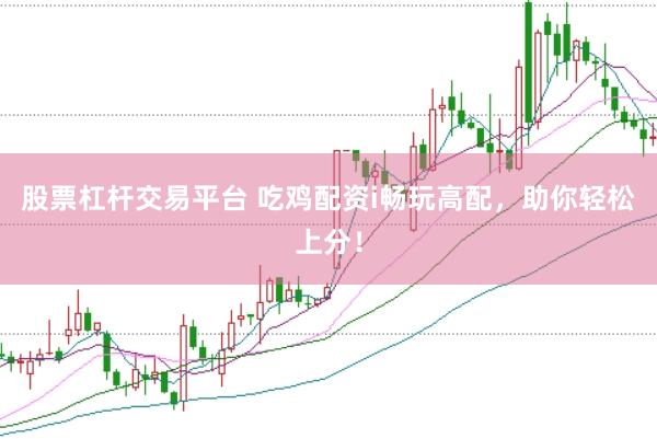 股票杠杆交易平台 吃鸡配资i畅玩高配，助你轻松上分！