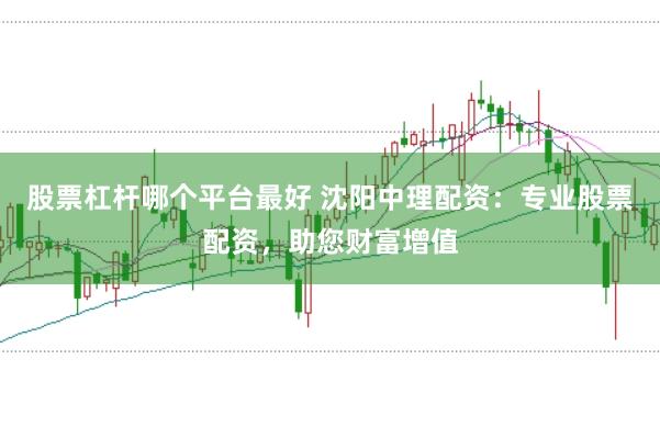 股票杠杆哪个平台最好 沈阳中理配资：专业股票配资，助您财富增值