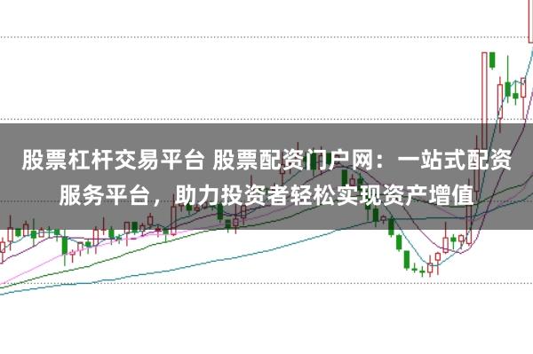 股票杠杆交易平台 股票配资门户网：一站式配资服务平台，助力投资者轻松实现资产增值