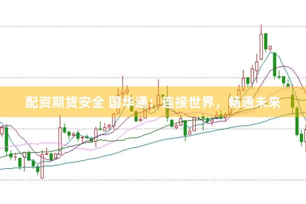 配资期货安全 国华通：连接世界，畅通未来