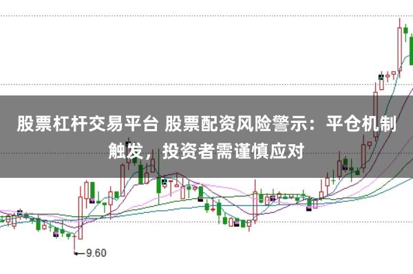 股票杠杆交易平台 股票配资风险警示：平仓机制触发，投资者需谨慎应对