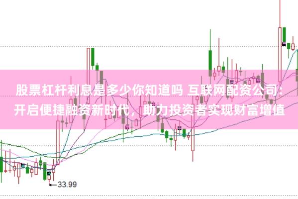 股票杠杆利息是多少你知道吗 互联网配资公司：开启便捷融资新时代，助力投资者实现财富增值
