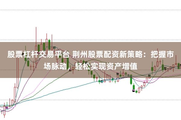 股票杠杆交易平台 荆州股票配资新策略：把握市场脉动，轻松实现资产增值