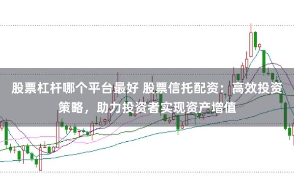 股票杠杆哪个平台最好 股票信托配资：高效投资策略，助力投资者实现资产增值