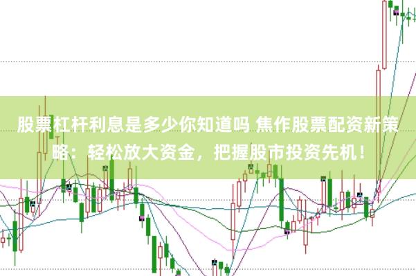 股票杠杆利息是多少你知道吗 焦作股票配资新策略：轻松放大资金，把握股市投资先机！