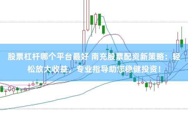 股票杠杆哪个平台最好 南充股票配资新策略：轻松放大收益，专业指导助您稳健投资！