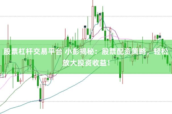 股票杠杆交易平台 小彭揭秘：股票配资策略，轻松放大投资收益！