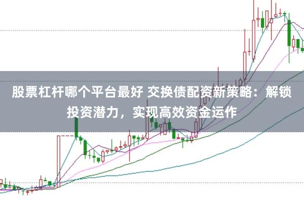 股票杠杆哪个平台最好 交换债配资新策略：解锁投资潜力，实现高效资金运作