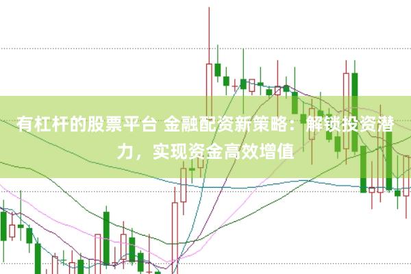 有杠杆的股票平台 金融配资新策略：解锁投资潜力，实现资金高效增值