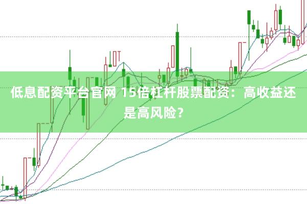 低息配资平台官网 15倍杠杆股票配资：高收益还是高风险？