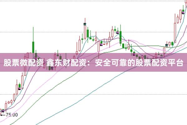 股票微配资 鑫东财配资：安全可靠的股票配资平台