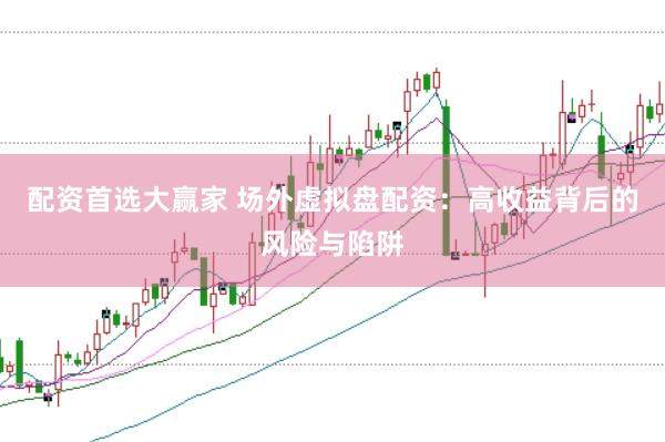配资首选大赢家 场外虚拟盘配资：高收益背后的风险与陷阱