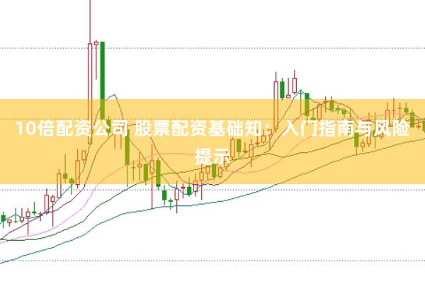10倍配资公司 股票配资基础知：入门指南与风险提示