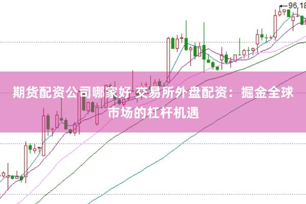 期货配资公司哪家好 交易所外盘配资：掘金全球市场的杠杆机遇