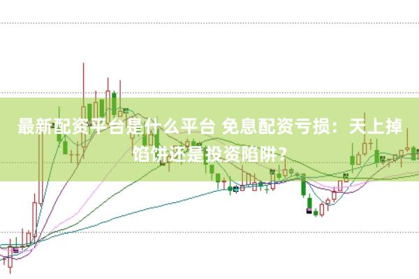 最新配资平台是什么平台 免息配资亏损：天上掉馅饼还是投资陷阱？