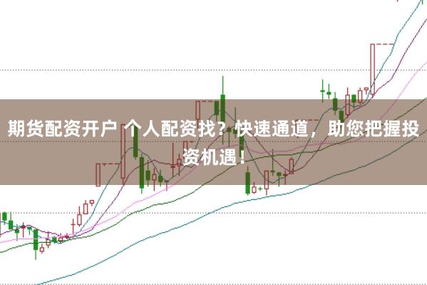 期货配资开户 个人配资找？快速通道，助您把握投资机遇！