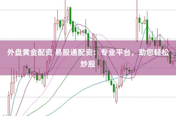 外盘黄金配资 易股通配资：专业平台，助您轻松炒股