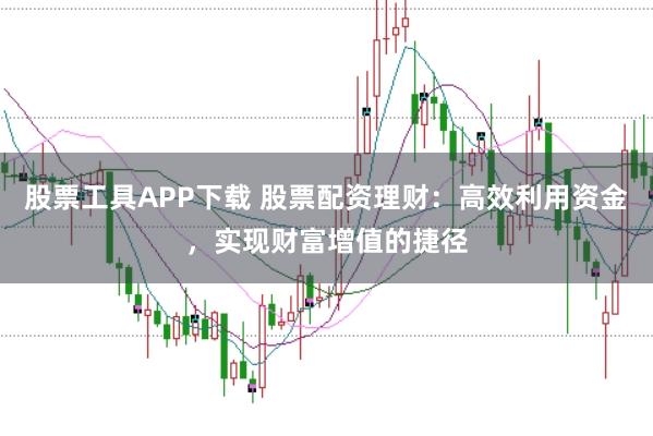 股票工具APP下载 股票配资理财：高效利用资金，实现财富增值的捷径
