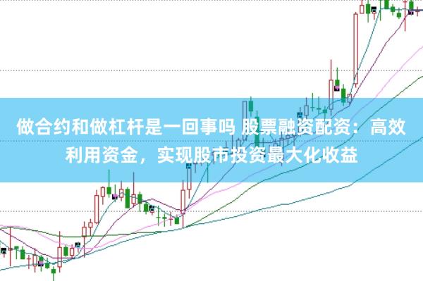 做合约和做杠杆是一回事吗 股票融资配资：高效利用资金，实现股市投资最大化收益