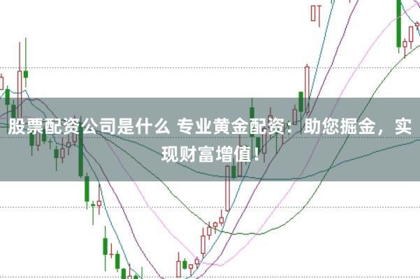 股票配资公司是什么 专业黄金配资：助您掘金，实现财富增值！