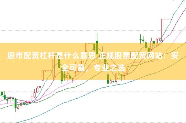 股市配资杠杆是什么意思 正规股票配资网站：安全可靠，专业之选