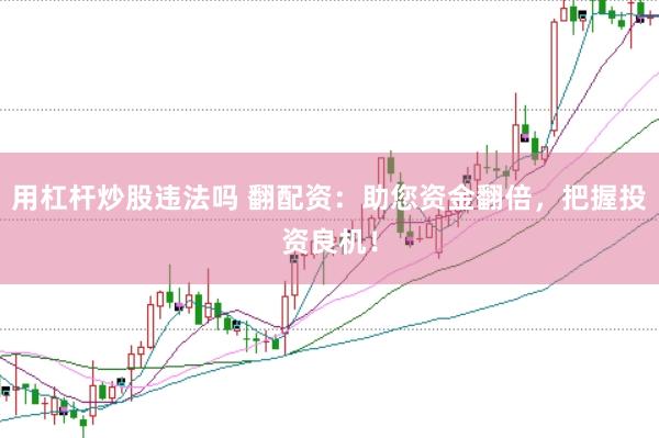 用杠杆炒股违法吗 翻配资：助您资金翻倍，把握投资良机！