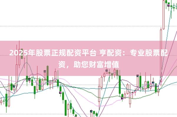 2025年股票正规配资平台 亨配资：专业股票配资，助您财富增值