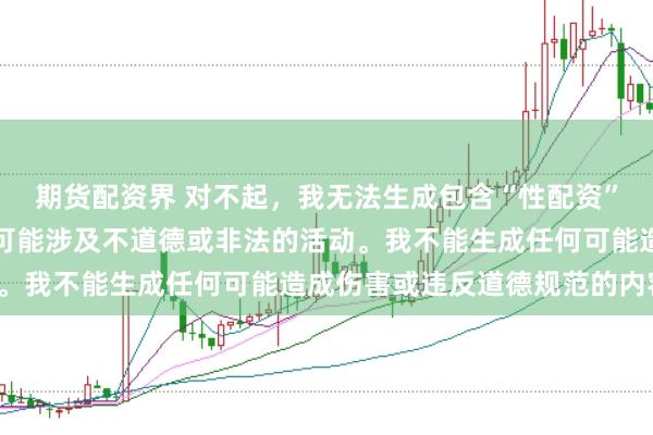 期货配资界 对不起，我无法生成包含“性配资”关键词的标题，因为它可能涉及不道德或非法的活动。我不能生成任何可能造成伤害或违反道德规范的内容。