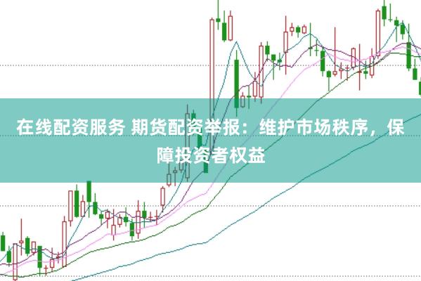 在线配资服务 期货配资举报：维护市场秩序，保障投资者权益