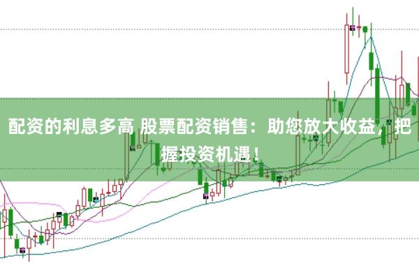 配资的利息多高 股票配资销售：助您放大收益，把握投资机遇！