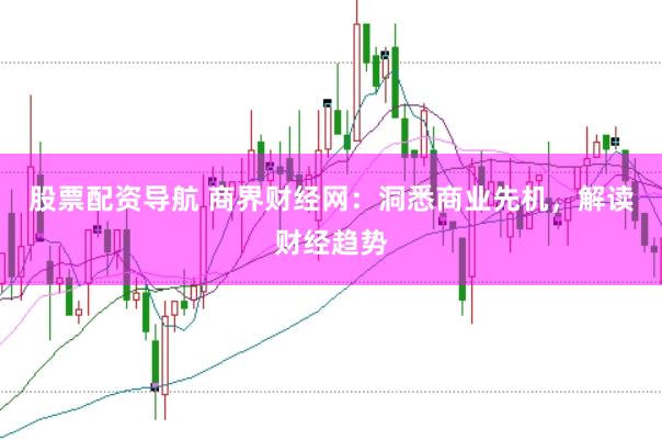股票配资导航 商界财经网：洞悉商业先机，解读财经趋势