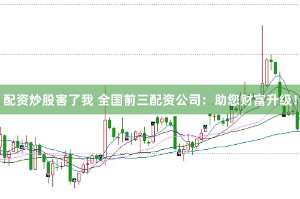 配资炒股害了我 全国前三配资公司：助您财富升级！